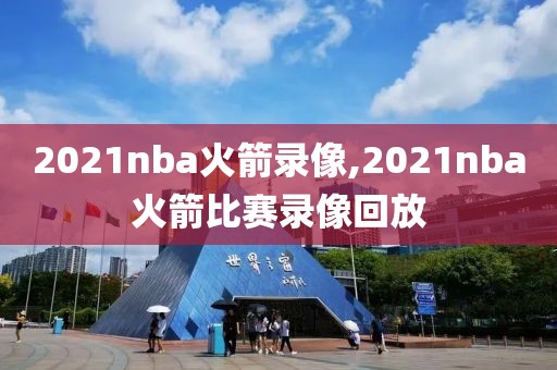 2021nba火箭录像,2021nba火箭比赛录像回放