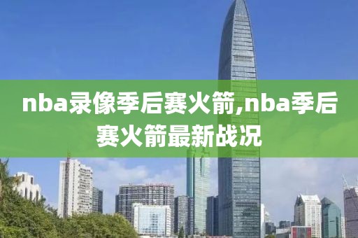 nba录像季后赛火箭,nba季后赛火箭最新战况