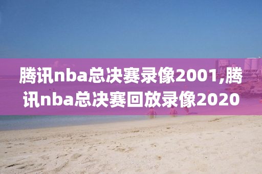 腾讯nba总决赛录像2001,腾讯nba总决赛回放录像2020
