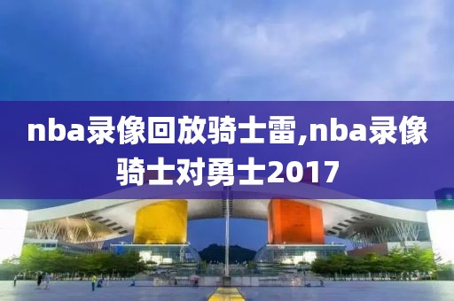 nba录像回放骑士雷,nba录像骑士对勇士2017