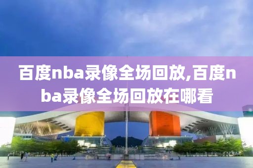 百度nba录像全场回放,百度nba录像全场回放在哪看
