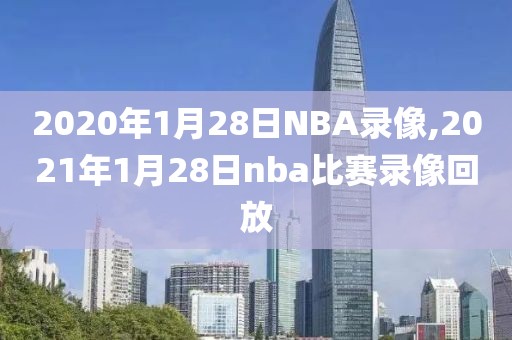 2020年1月28日NBA录像,2021年1月28日nba比赛录像回放