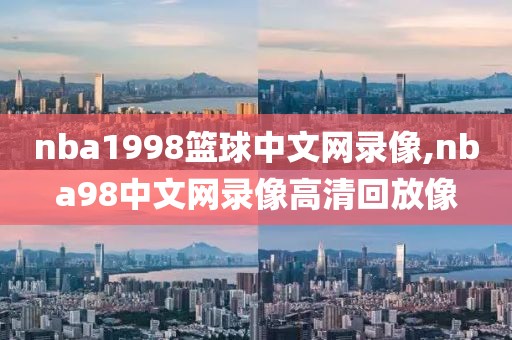 nba1998篮球中文网录像,nba98中文网录像高清回放像
