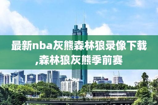 最新nba灰熊森林狼录像下载,森林狼灰熊季前赛
