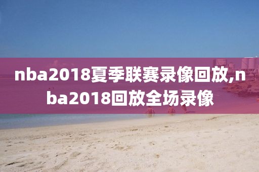 nba2018夏季联赛录像回放,nba2018回放全场录像