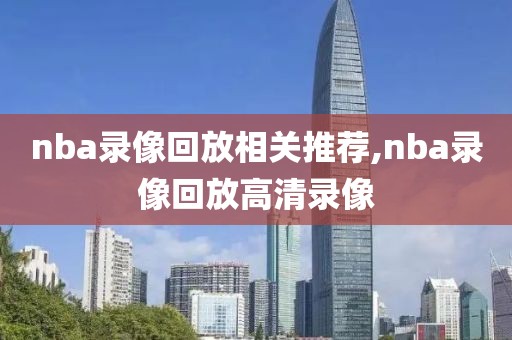 nba录像回放相关推荐,nba录像回放高清录像
