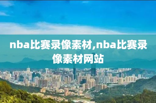nba比赛录像素材,nba比赛录像素材网站