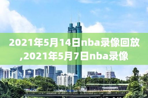 2021年5月14日nba录像回放,2021年5月7日nba录像