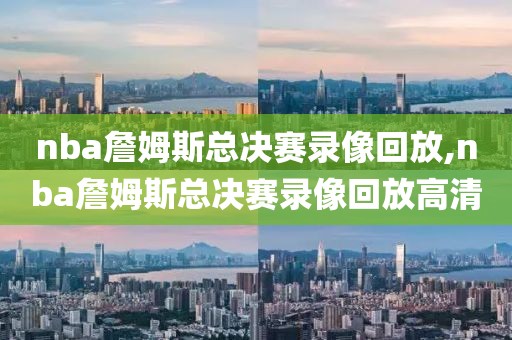 nba詹姆斯总决赛录像回放,nba詹姆斯总决赛录像回放高清