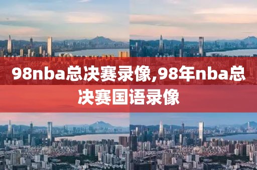 98nba总决赛录像,98年nba总决赛国语录像