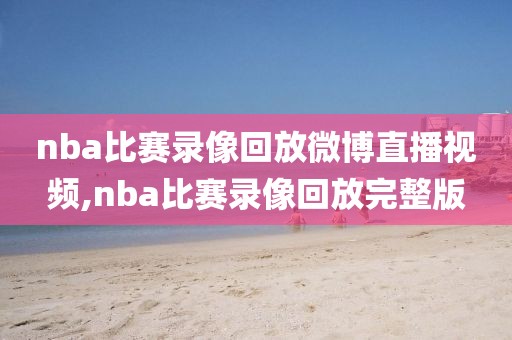 nba比赛录像回放微博直播视频,nba比赛录像回放完整版