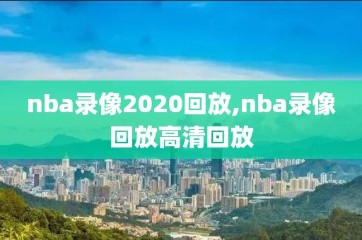 nba录像2020回放,nba录像回放高清回放