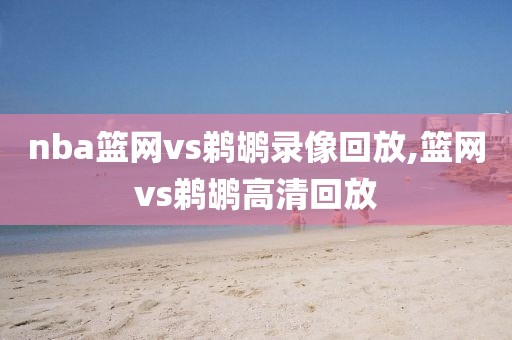 nba篮网vs鹈鹕录像回放,篮网vs鹈鹕高清回放