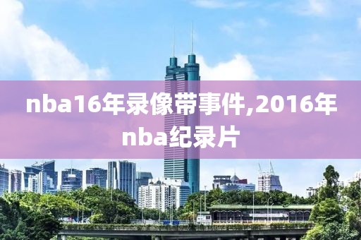 nba16年录像带事件,2016年nba纪录片