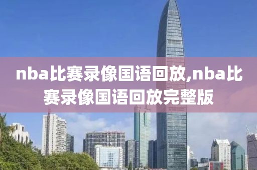 nba比赛录像国语回放,nba比赛录像国语回放完整版