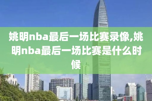 姚明nba最后一场比赛录像,姚明nba最后一场比赛是什么时候