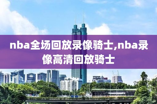 nba全场回放录像骑士,nba录像高清回放骑士