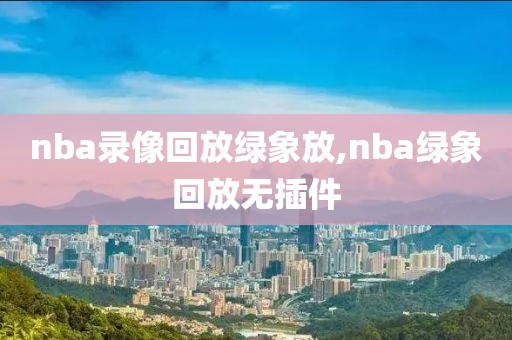 nba录像回放绿象放,nba绿象回放无插件