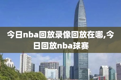 今日nba回放录像回放在哪,今日回放nba球赛
