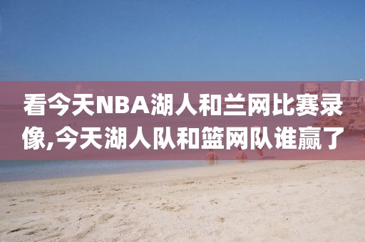 看今天NBA湖人和兰网比赛录像,今天湖人队和篮网队谁赢了