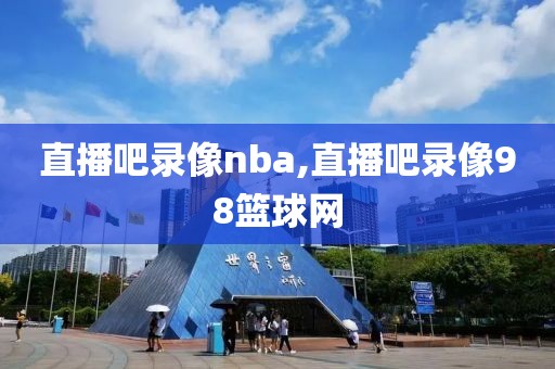 直播吧录像nba,直播吧录像98篮球网