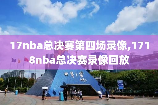 17nba总决赛第四场录像,1718nba总决赛录像回放