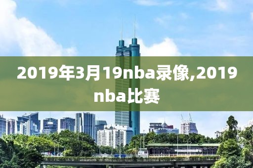 2019年3月19nba录像,2019nba比赛