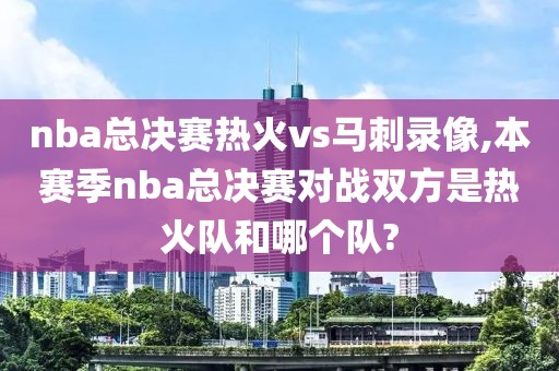 nba总决赛热火vs马刺录像,本赛季nba总决赛对战双方是热火队和哪个队?