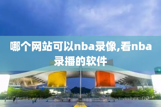 哪个网站可以nba录像,看nba录播的软件