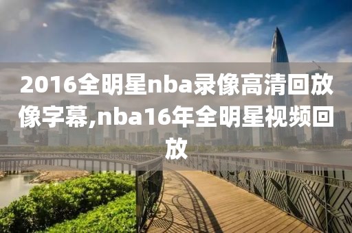 2016全明星nba录像高清回放像字幕,nba16年全明星视频回放
