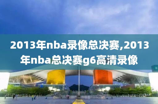 2013年nba录像总决赛,2013年nba总决赛g6高清录像