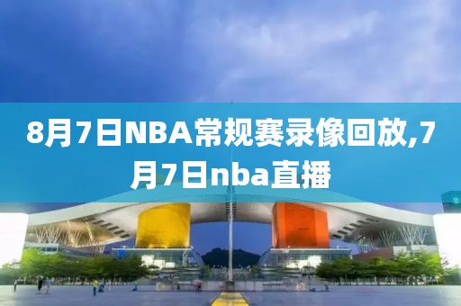 8月7日NBA常规赛录像回放,7月7日nba直播