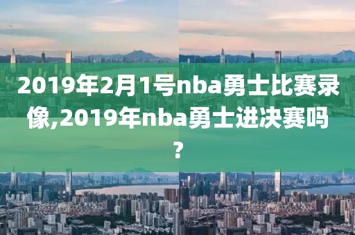 2019年2月1号nba勇士比赛录像,2019年nba勇士进决赛吗?