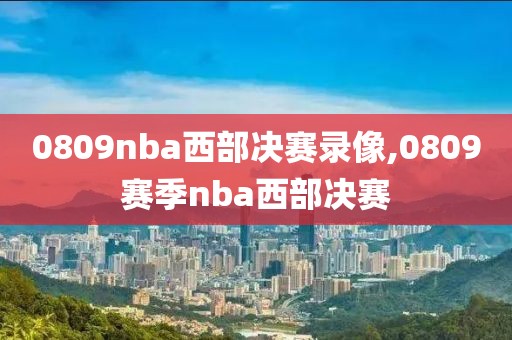 0809nba西部决赛录像,0809赛季nba西部决赛 0809nba西部决赛录像,0809赛季nba西部决赛