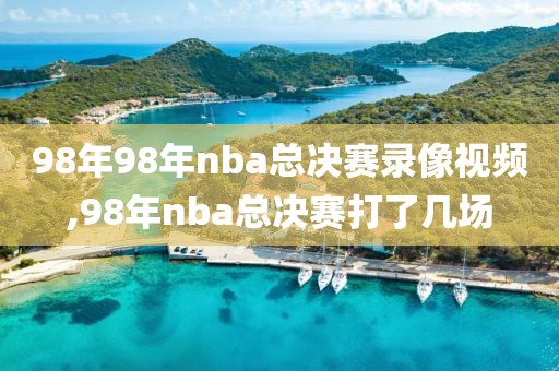 98年98年nba总决赛录像视频,98年nba总决赛打了几场