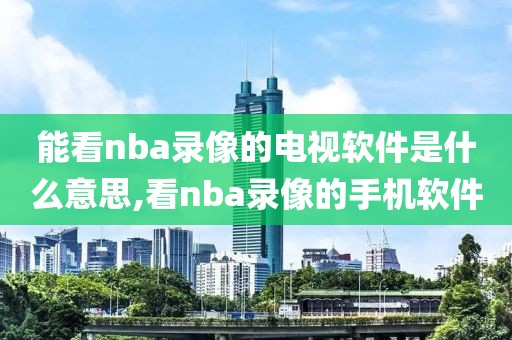 能看nba录像的电视软件是什么意思,看nba录像的手机软件