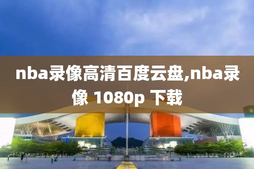 nba录像高清百度云盘,nba录像 1080p 下载