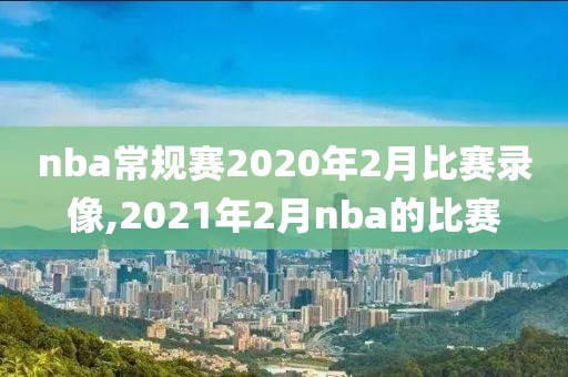 nba常规赛2020年2月比赛录像,2021年2月nba的比赛