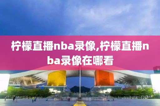 柠檬直播nba录像,柠檬直播nba录像在哪看