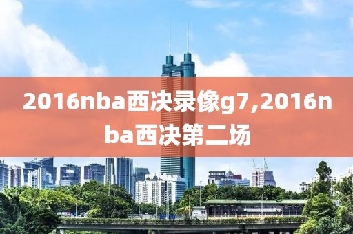 2016nba西决录像g7,2016nba西决第二场