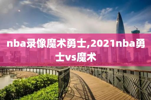 nba录像魔术勇士,2021nba勇士vs魔术
