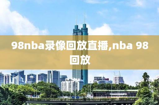 98nba录像回放直播,nba 98回放