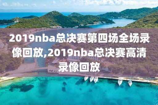 2019nba总决赛第四场全场录像回放,2019nba总决赛高清录像回放