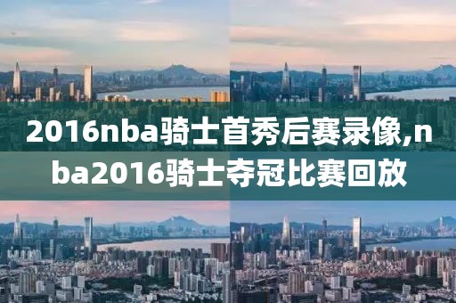 2016nba骑士首秀后赛录像,nba2016骑士夺冠比赛回放