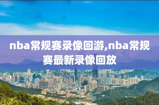 nba常规赛录像回游,nba常规赛最新录像回放