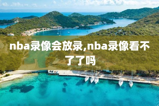nba录像会放录,nba录像看不了了吗