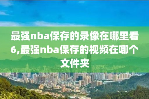 最强nba保存的录像在哪里看6,最强nba保存的视频在哪个文件夹