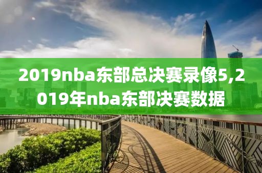 2019nba东部总决赛录像5,2019年nba东部决赛数据