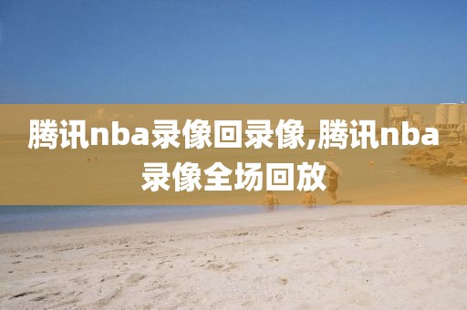 腾讯nba录像回录像,腾讯nba录像全场回放