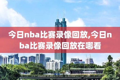 今日nba比赛录像回放,今日nba比赛录像回放在哪看